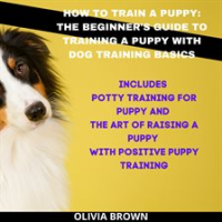 How_to_Train_a_Puppy__The_Beginner_s_Guide_to_Training_a_Puppy_With_Dog_Training_Basics